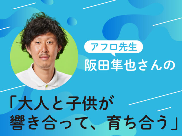 〈連載〉アフロ先生・阪田隼也さんの「大人と子供が響き合って、育ち合う」