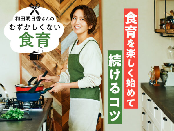 「いつ・何からするべき?」和田明日香さん流の、食育を楽しく始めて続けるコツ