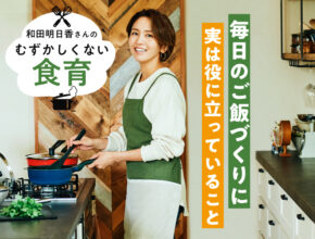 毎日のご飯づくりに食育の観点が役に立つ!? 和田明日香さんに聞いた、学びの面白さ